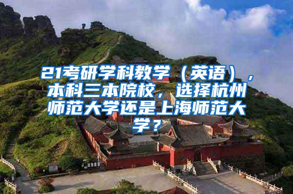21考研学科教学（英语），本科三本院校，选择杭州师范大学还是上海师范大学？