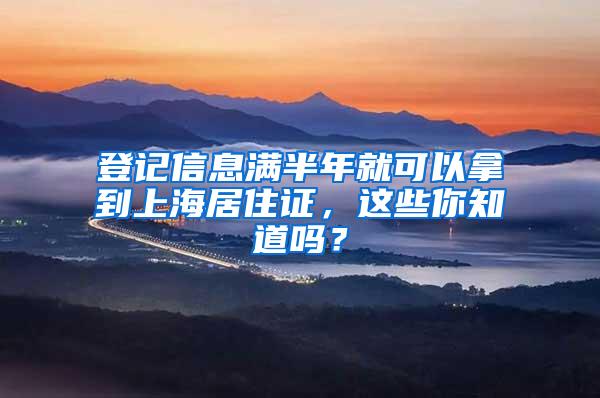 登记信息满半年就可以拿到上海居住证，这些你知道吗？