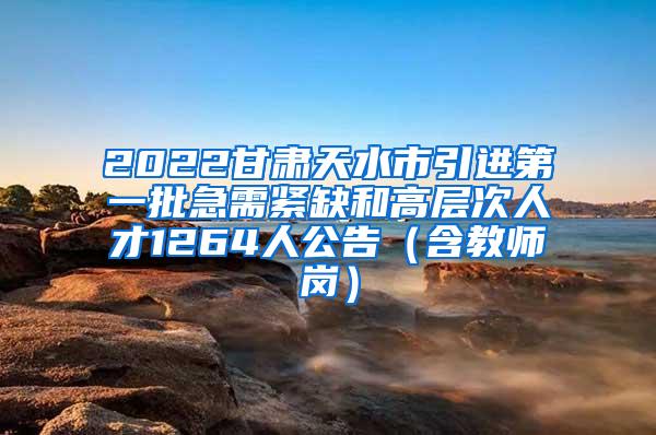 2022甘肃天水市引进第一批急需紧缺和高层次人才1264人公告（含教师岗）