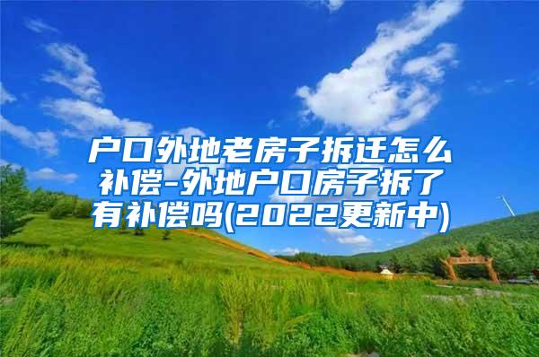 户口外地老房子拆迁怎么补偿-外地户口房子拆了有补偿吗(2022更新中)