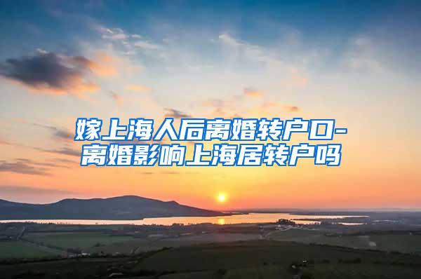 嫁上海人后离婚转户口-离婚影响上海居转户吗