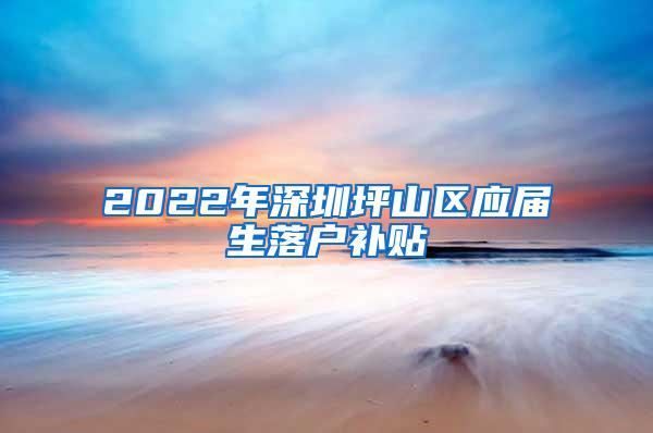 2022年深圳坪山区应届生落户补贴