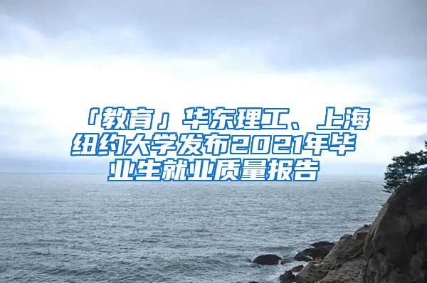 「教育」华东理工、上海纽约大学发布2021年毕业生就业质量报告