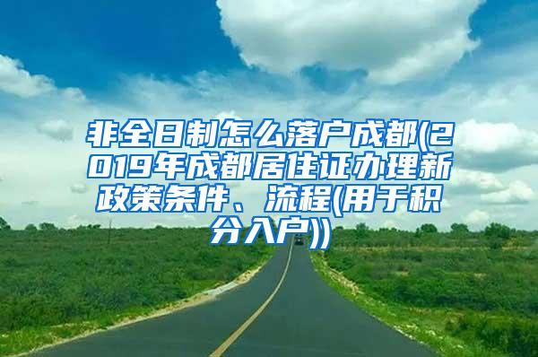 非全日制怎么落户成都(2019年成都居住证办理新政策条件、流程(用于积分入户))