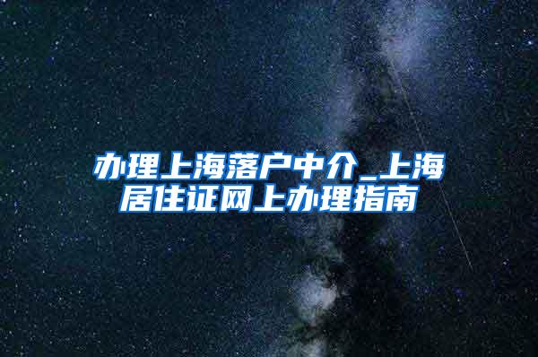 办理上海落户中介_上海居住证网上办理指南