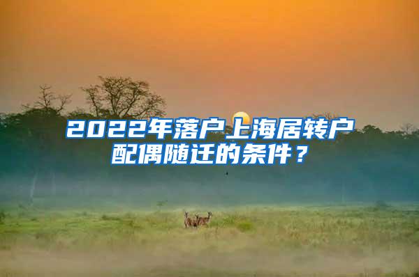 2022年落户上海居转户配偶随迁的条件？