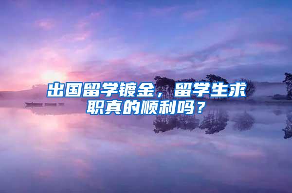 出国留学镀金，留学生求职真的顺利吗？