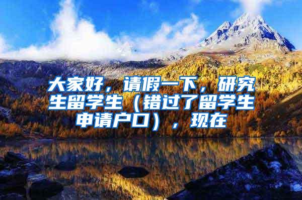 大家好，请假一下，研究生留学生（错过了留学生申请户口），现在