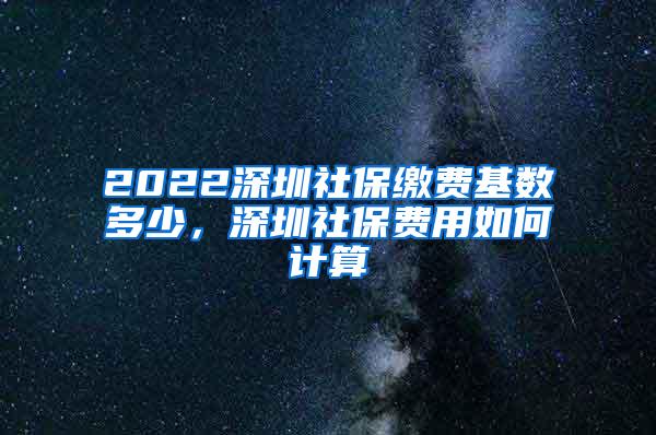 2022深圳社保缴费基数多少，深圳社保费用如何计算