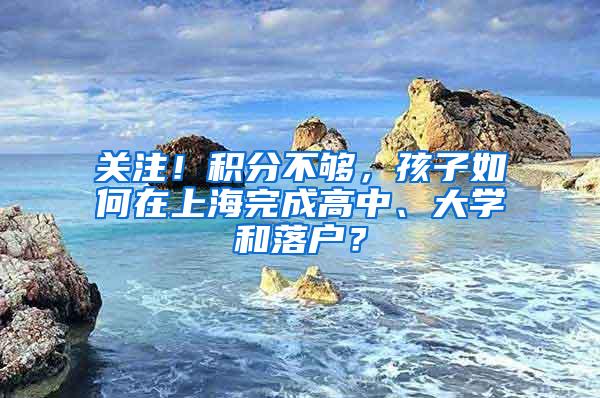 关注！积分不够，孩子如何在上海完成高中、大学和落户？