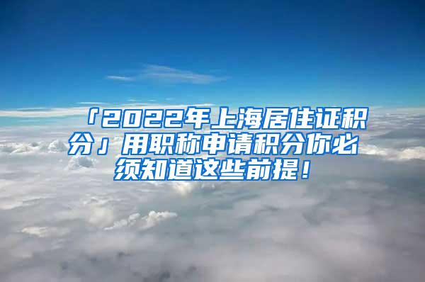 「2022年上海居住证积分」用职称申请积分你必须知道这些前提！