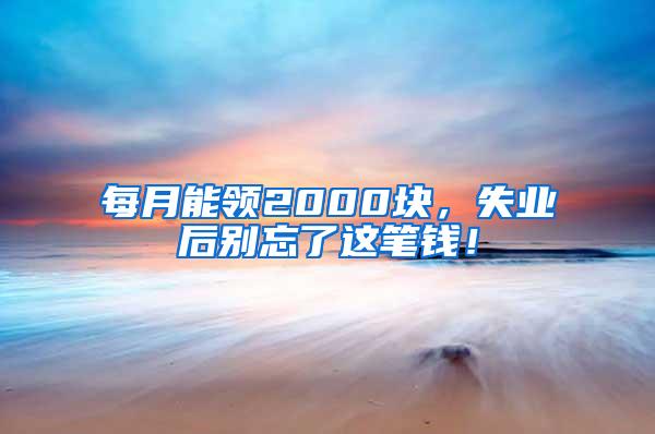每月能领2000块，失业后别忘了这笔钱！