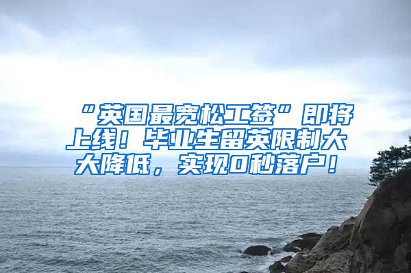 “英国最宽松工签”即将上线！毕业生留英限制大大降低，实现0秒落户！