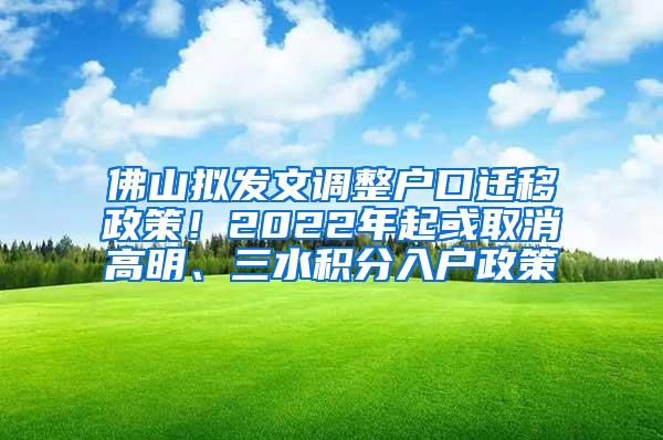 佛山拟发文调整户口迁移政策！2022年起或取消高明、三水积分入户政策