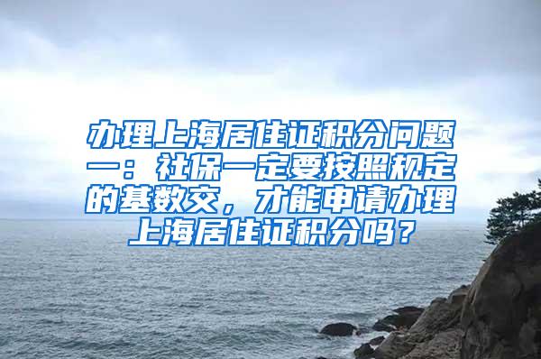 办理上海居住证积分问题一：社保一定要按照规定的基数交，才能申请办理上海居住证积分吗？