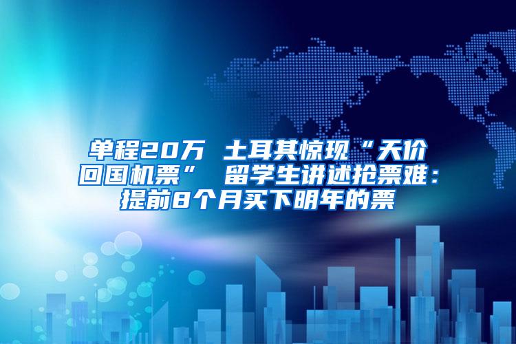 单程20万 土耳其惊现“天价回国机票” 留学生讲述抢票难：提前8个月买下明年的票