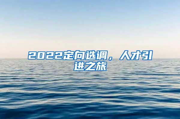 2022定向选调，人才引进之旅