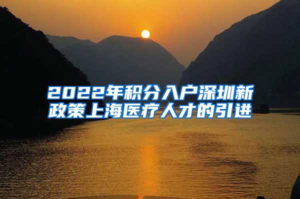 2022年积分入户深圳新政策上海医疗人才的引进