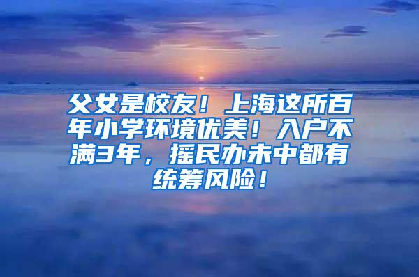 父女是校友！上海这所百年小学环境优美！入户不满3年，摇民办未中都有统筹风险！