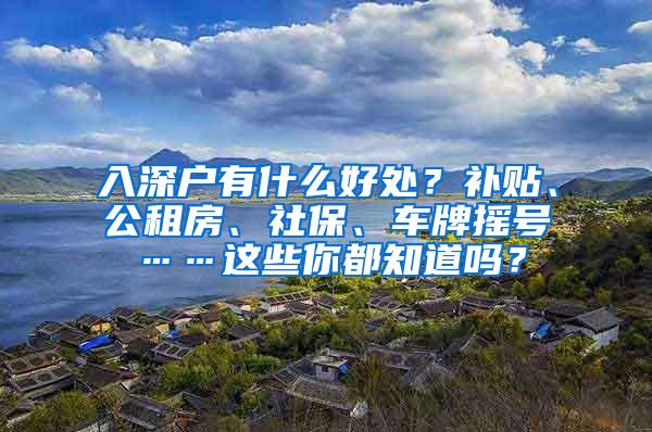 入深户有什么好处？补贴、公租房、社保、车牌摇号……这些你都知道吗？