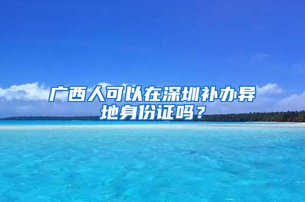 广西人可以在深圳补办异地身份证吗？