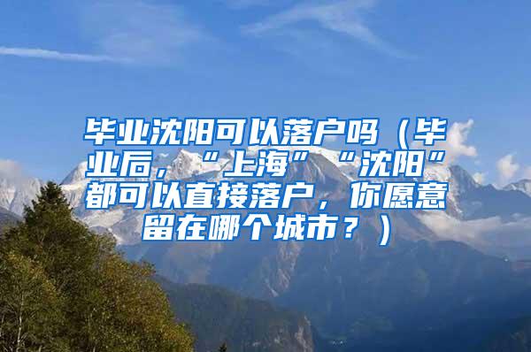 毕业沈阳可以落户吗（毕业后，“上海”“沈阳”都可以直接落户，你愿意留在哪个城市？）
