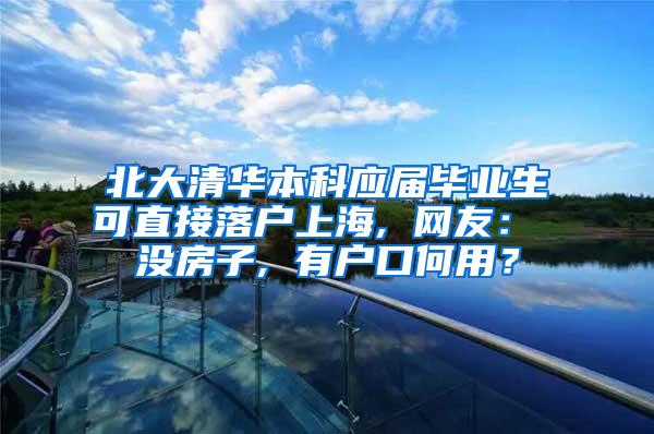北大清华本科应届毕业生可直接落户上海, 网友： 没房子, 有户口何用？