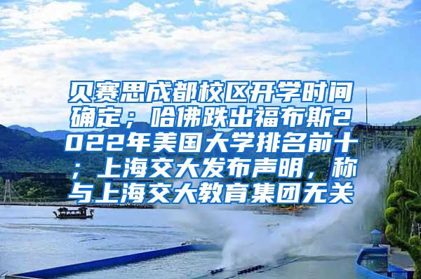 贝赛思成都校区开学时间确定；哈佛跌出福布斯2022年美国大学排名前十；上海交大发布声明，称与上海交大教育集团无关