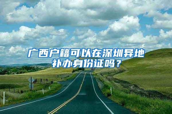 广西户籍可以在深圳异地补办身份证吗？