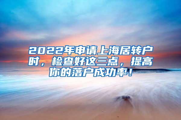 2022年申请上海居转户时，检查好这三点，提高你的落户成功率！