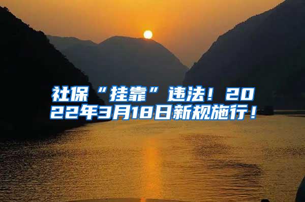 社保“挂靠”违法！2022年3月18日新规施行！
