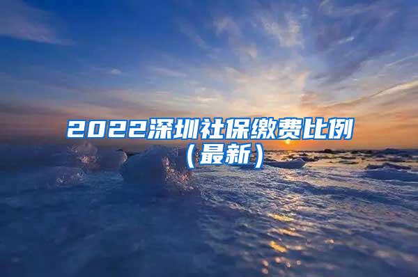 2022深圳社保缴费比例（最新）