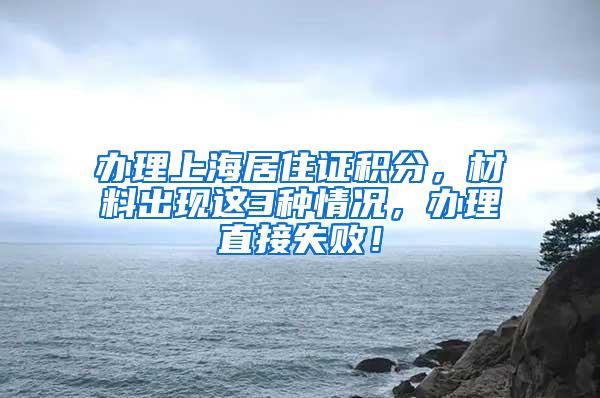 办理上海居住证积分，材料出现这3种情况，办理直接失败！