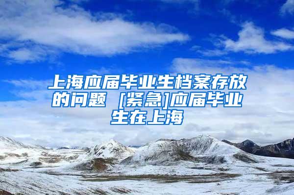 上海应届毕业生档案存放的问题 [紧急]应届毕业生在上海