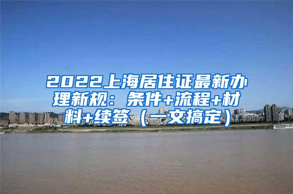 2022上海居住证最新办理新规：条件+流程+材料+续签（一文搞定）