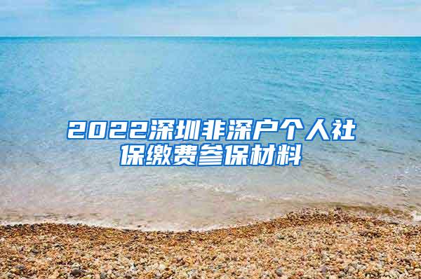 2022深圳非深户个人社保缴费参保材料