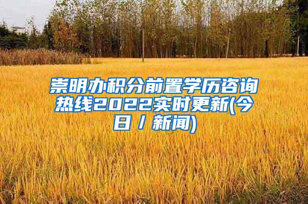 崇明办积分前置学历咨询热线2022实时更新(今日／新闻)
