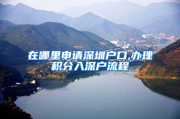 在哪里申请深圳户口,办理积分入深户流程
