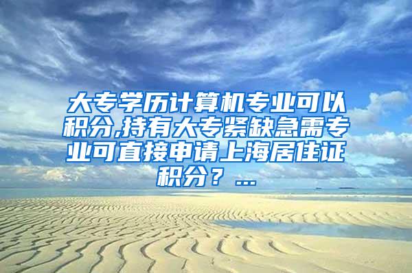 大专学历计算机专业可以积分,持有大专紧缺急需专业可直接申请上海居住证积分？...