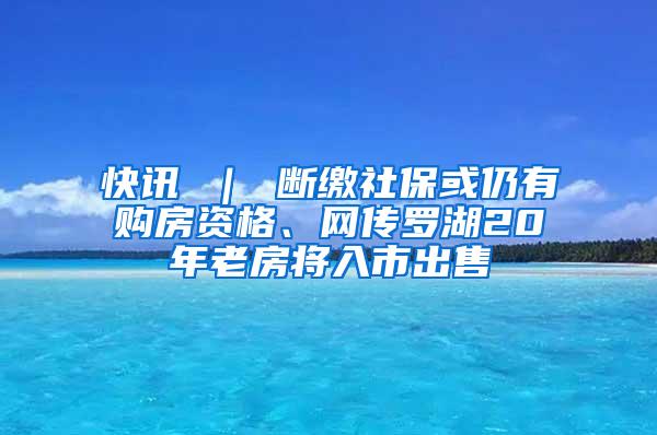 快讯 ｜ 断缴社保或仍有购房资格、网传罗湖20年老房将入市出售