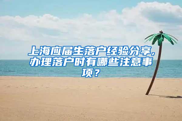 上海应届生落户经验分享,办理落户时有哪些注意事项？