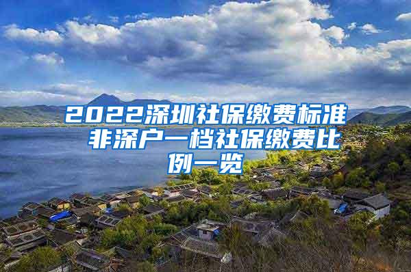 2022深圳社保缴费标准 非深户一档社保缴费比例一览