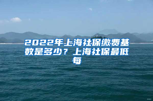 2022年上海社保缴费基数是多少？上海社保最低每