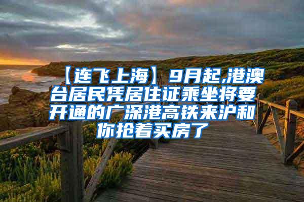 【连飞上海】9月起,港澳台居民凭居住证乘坐将要开通的广深港高铁来沪和你抢着买房了