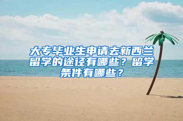 大专毕业生申请去新西兰留学的途径有哪些？留学条件有哪些？