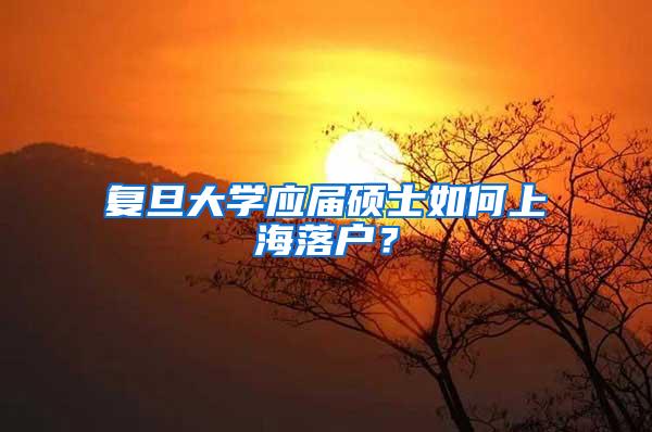 复旦大学应届硕士如何上海落户？