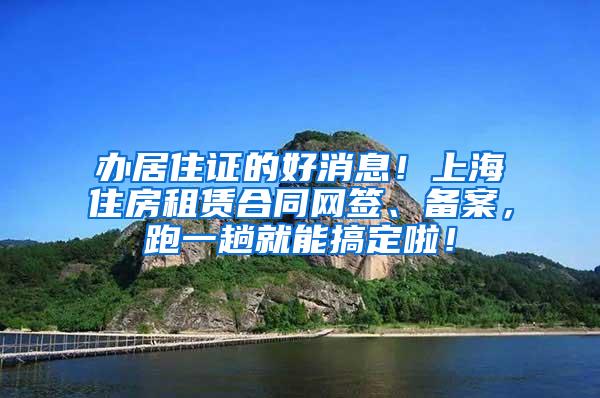 办居住证的好消息！上海住房租赁合同网签、备案，跑一趟就能搞定啦！