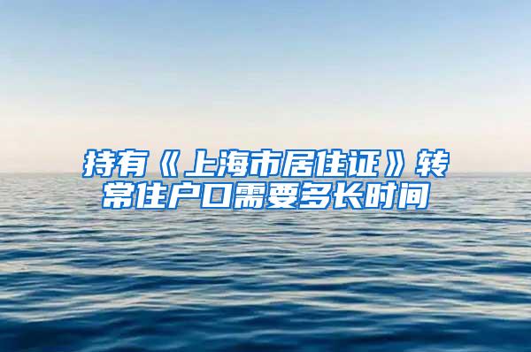 持有《上海市居住证》转常住户口需要多长时间