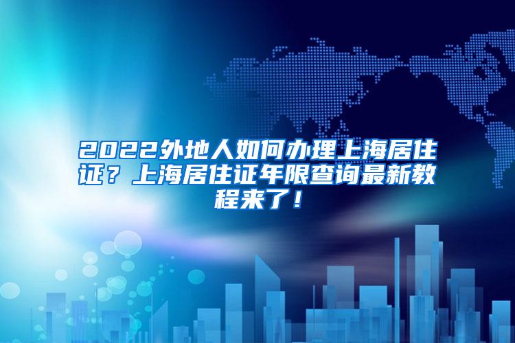 2022外地人如何办理上海居住证？上海居住证年限查询最新教程来了！