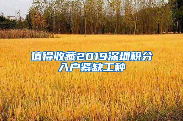 值得收藏2019深圳积分入户紧缺工种